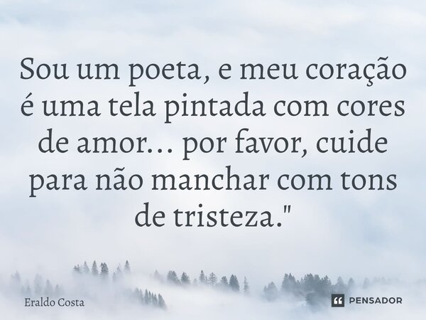 ⁠Sou um poeta, e meu coração é uma tela pintada com cores de amor... por favor, cuide para não manchar com tons de tristeza."... Frase de Eraldo Costa.