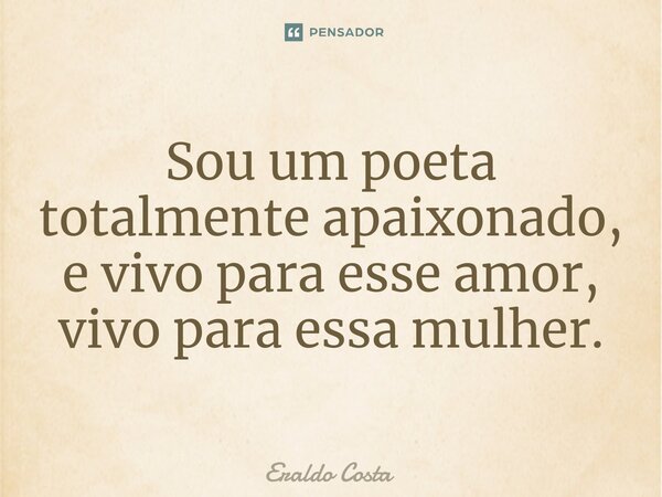 ⁠Sou um poeta totalmente apaixonado, e vivo para esse amor, vivo para essa mulher.... Frase de Eraldo Costa.