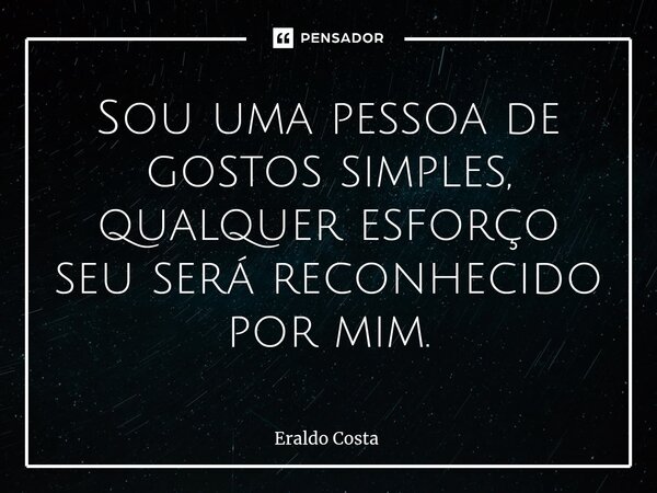 Sou uma pessoa de gostos simples, qualquer esforço seu será reconhecido por mim.... Frase de Eraldo Costa.