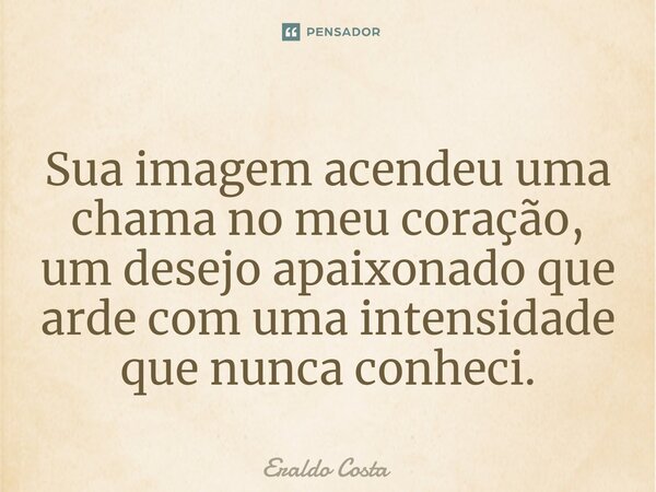 ⁠Sua imagem acendeu uma chama no meu coração, um desejo apaixonado que arde com uma intensidade que nunca conheci.... Frase de Eraldo Costa.
