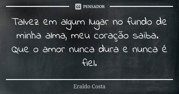 Talvez em algum lugar no fundo de minha alma, meu coração saiba. Que o amor nunca dura e nunca é fiel.... Frase de Eraldo Costa.