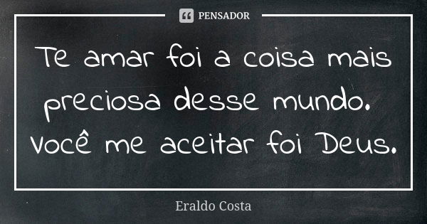 Te amar foi a coisa mais preciosa desse mundo. Você me aceitar foi Deus.... Frase de Eraldo Costa.