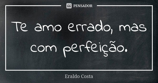 Te amo errado, mas com perfeição.... Frase de Eraldo Costa.