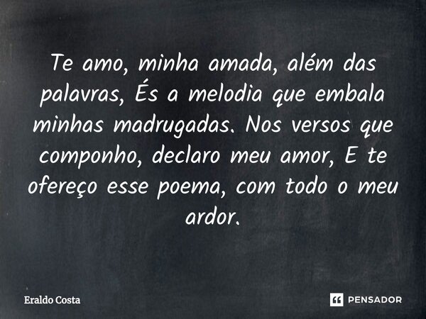 ⁠Te amo, minha amada, além das palavras, És a melodia que embala minhas madrugadas. Nos versos que componho, declaro meu amor, E te ofereço esse poema, com todo... Frase de Eraldo Costa.