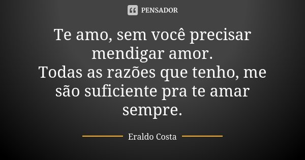Te amo, sem você precisar mendigar amor. Todas as razões que tenho, me são suficiente pra te amar sempre.... Frase de Eraldo Costa.