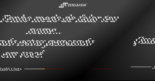 Tenho medo de falar teu nome... Quando estou pensando em você.... Frase de Eraldo Costa.