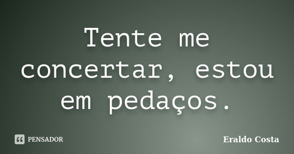 Tente me concertar, estou em pedaços.... Frase de Eraldo Costa.