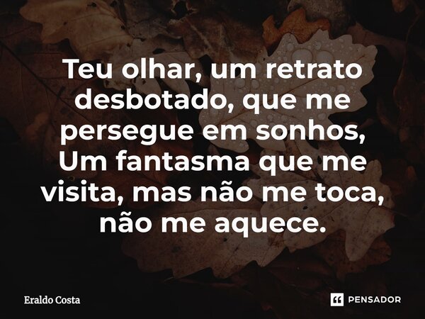 ⁠Teu olhar, um retrato desbotado, que me persegue em sonhos, Um fantasma que me visita, mas não me toca, não me aquece.... Frase de Eraldo Costa.