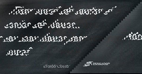 Tirar você de outro é coisa de louco... Mas eu sou louco por você.... Frase de Eraldo Costa.