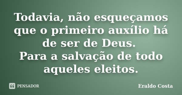 Todavia, não esqueçamos que o primeiro auxílio há de ser de Deus. Para a salvação de todo aqueles eleitos.... Frase de Eraldo Costa.