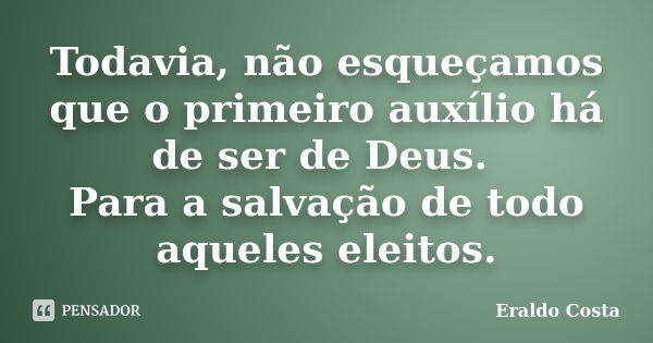 Todavia, não esqueçamos que o primeiro auxílio há de ser de Deus. Para a salvação de todo aqueles eleitos.... Frase de Eraldo Costa.