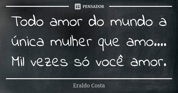 Todo amor do mundo a única mulher que amo.... Mil vezes só você amor.... Frase de Eraldo costa.