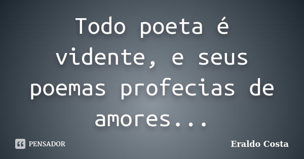 Todo poeta é vidente, e seus poemas profecias de amores...... Frase de Eraldo Costa.