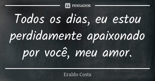 Todos os dias, eu estou perdidamente apaixonado por você, meu amor.... Frase de Eraldo Costa.