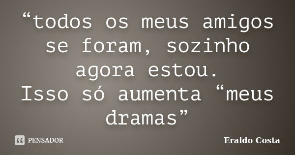 “todos os meus amigos se foram, sozinho agora estou. Isso só aumenta “meus dramas”... Frase de Eraldo Costa.