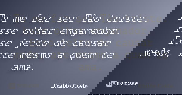 Tu me faz ser Tão triste. Esse olhar enganador. Esse jeito de causar medo, ate mesmo a quem te ama.... Frase de Eraldo Costa.