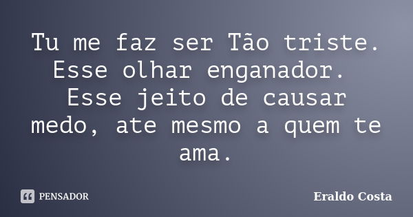 Tu me faz ser Tão triste. Esse olhar enganador. Esse jeito de causar medo, ate mesmo a quem te ama.... Frase de Eraldo Costa.