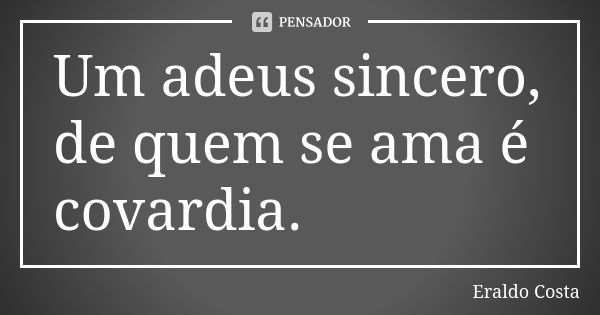 Um adeus sincero, de quem se ama é covardia.... Frase de Eraldo Costa.