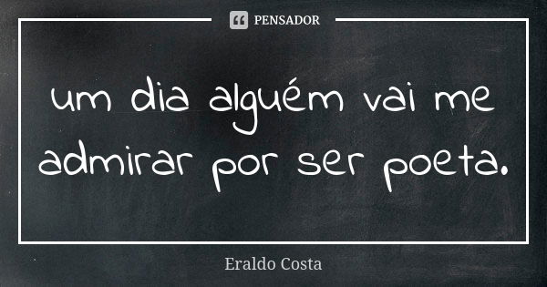 um dia alguém vai me admirar por ser poeta.... Frase de Eraldo Costa.