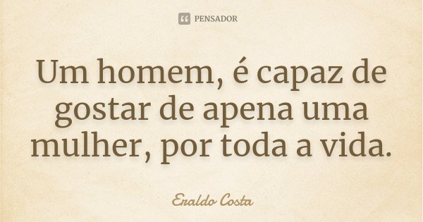 Um homem, é capaz de gostar de apena uma mulher, por toda a vida.... Frase de Eraldo Costa.