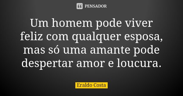 Um homem pode viver feliz com qualquer esposa, mas só uma amante pode despertar amor e loucura.... Frase de Eraldo Costa.