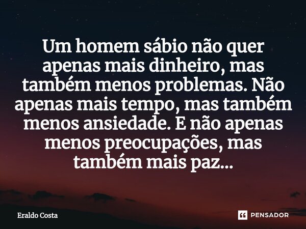 ⁠Um homem sábio não quer apenas mais dinheiro, mas também menos problemas. Não apenas mais tempo, mas também menos ansiedade. E não apenas menos preocupações, m... Frase de Eraldo Costa.