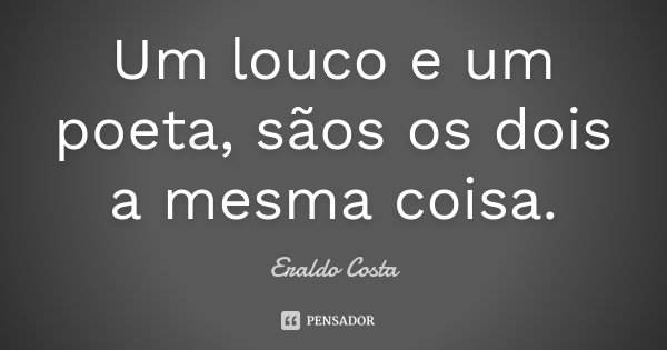Um louco e um poeta, sãos os dois a mesma coisa.... Frase de Eraldo Costa.