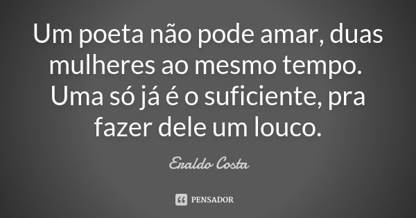 Um poeta não pode amar, duas mulheres ao mesmo tempo. Uma só já é o suficiente, pra fazer dele um louco.... Frase de Eraldo Costa.