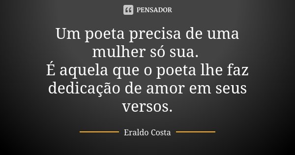 Um poeta precisa de uma mulher só sua. É aquela que o poeta lhe faz dedicação de amor em seus versos.... Frase de Eraldo Costa.