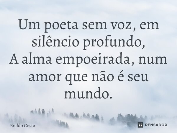 ⁠Um poeta sem voz, em silêncio profundo, A alma empoeirada, num amor que não é seu mundo.... Frase de Eraldo Costa.