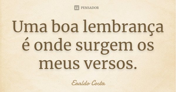 Uma boa lembrança é onde surgem os meus versos.... Frase de Eraldo Costa.
