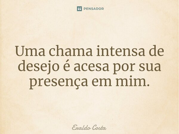 ⁠Uma chama intensa de desejo é acesa por sua presença em mim.... Frase de Eraldo Costa.