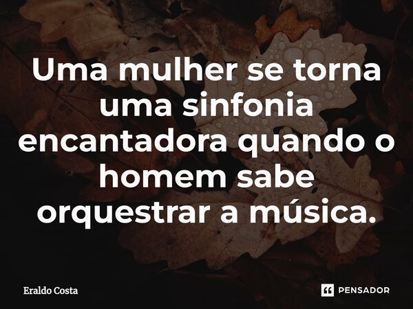 ⁠Uma mulher se torna uma sinfonia encantadora quando o homem sabe orquestrar a música.... Frase de Eraldo Costa.
