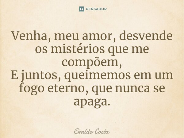 ⁠Venha, meu amor, desvende os mistérios que me compõem, E juntos, queimemos em um fogo eterno, que nunca se apaga.... Frase de Eraldo Costa.