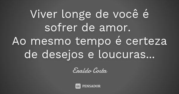 Viver longe de você é sofrer de amor. Ao mesmo tempo é certeza de desejos e loucuras...... Frase de Eraldo Costa.