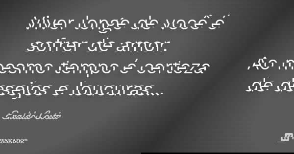 Viver longe de você é sofrer de amor. Ao mesmo tempo é certeza de desejos e loucuras...... Frase de Eraldo Costa.