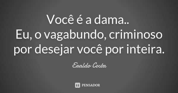 Você é a dama.. Eu, o vagabundo, criminoso por desejar você por inteira.... Frase de Eraldo Costa.