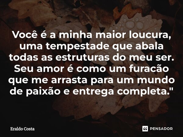 ⁠Você é a minha maior loucura, uma tempestade que abala todas as estruturas do meu ser. Seu amor é como um furacão que me arrasta para um mundo de paixão e entr... Frase de Eraldo Costa.