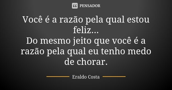 Você é a razão pela qual estou feliz... Do mesmo jeito que você é a razão pela qual eu tenho medo de chorar.... Frase de Eraldo Costa.
