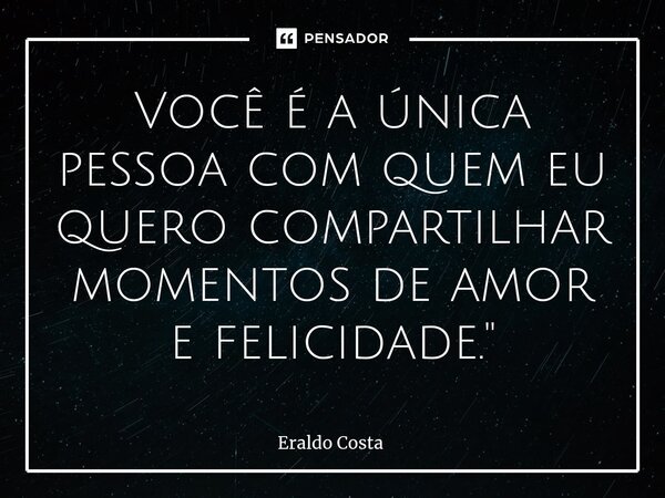 ⁠Você é a única pessoa com quem eu quero compartilhar momentos de amor e felicidade."... Frase de Eraldo Costa.