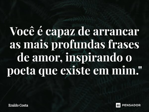 ⁠Você é capaz de arrancar as mais profundas frases de amor, inspirando o poeta que existe em mim."... Frase de Eraldo Costa.