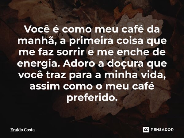 ⁠Você é como meu café da manhã, a primeira coisa que me faz sorrir e me enche de energia. Adoro a doçura que você traz para a minha vida, assim como o meu café ... Frase de Eraldo Costa.