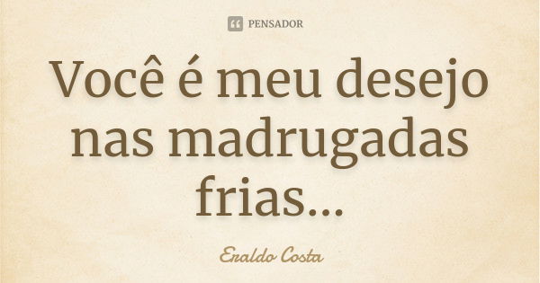 Você é meu desejo nas madrugadas frias...... Frase de Eraldo Costa.