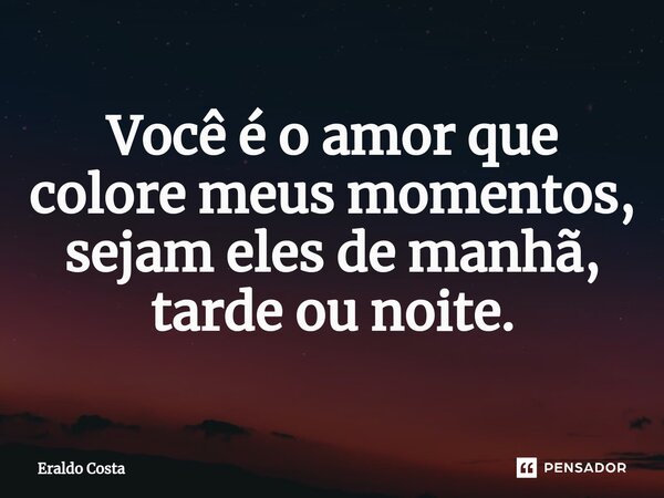 Você é o amor que colore meus momentos, sejam eles de manhã, tarde ou noite.... Frase de Eraldo Costa.