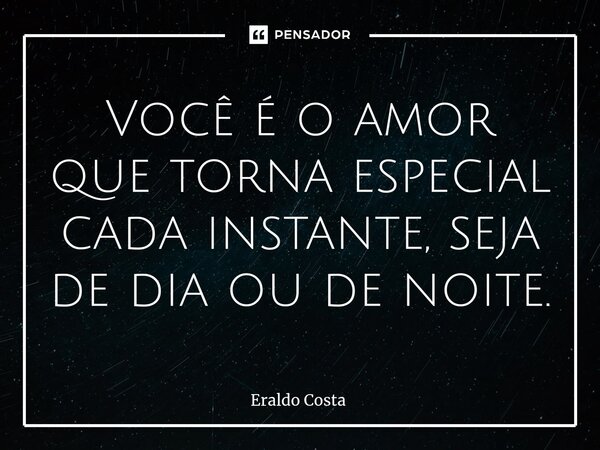 Você é o amor que torna especial cada instante, seja de dia ou de noite.... Frase de Eraldo Costa.