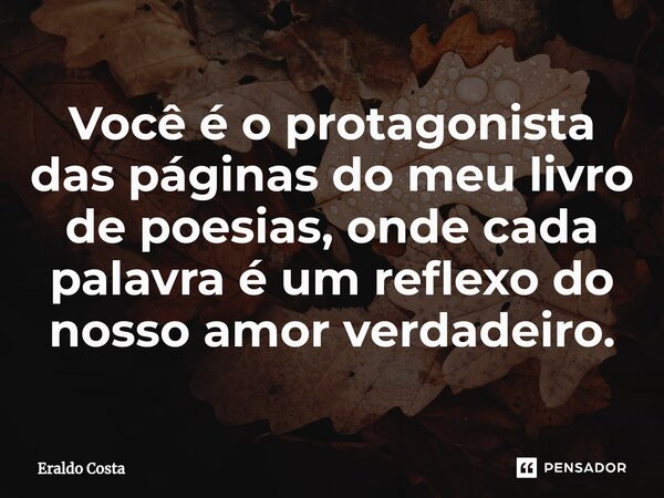 ⁠Você é o protagonista das páginas do meu livro de poesias, onde cada palavra é um reflexo do nosso amor verdadeiro.... Frase de Eraldo Costa.
