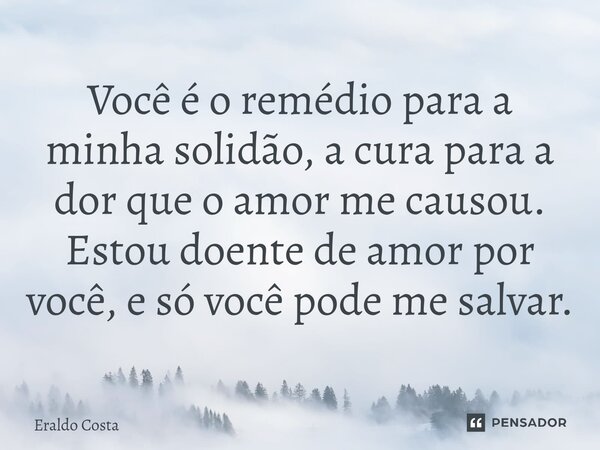 ⁠Você é o remédio para a minha solidão, a cura para a dor que o amor me causou. Estou doente de amor por você, e só você pode me salvar.... Frase de Eraldo Costa.
