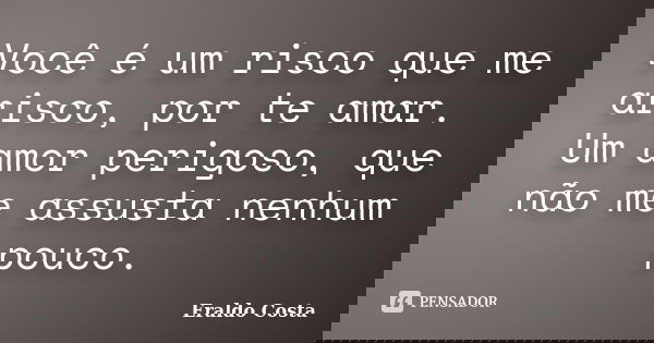 Você é um risco que me arisco, por te amar. Um amor perigoso, que não me assusta nenhum pouco.... Frase de Eraldo Costa.