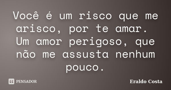 Você é um risco que me arisco, por te amar. Um amor perigoso, que não me assusta nenhum pouco.... Frase de Eraldo Costa.