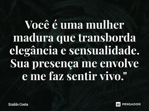 ⁠Você é uma mulher madura que transborda elegância e sensualidade. Sua presença me envolve e me faz sentir vivo."... Frase de Eraldo Costa.